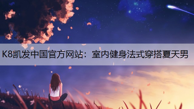 K8凯发中国官方网站：室内健身法式穿搭夏天男
