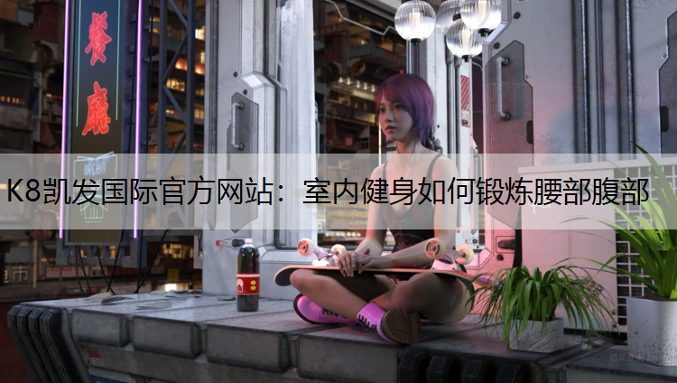 K8凯发国际官方网站：室内健身如何锻炼腰部腹部